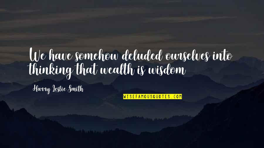 Wealth Wisdom Quotes By Harry Leslie Smith: We have somehow deluded ourselves into thinking that Wealth Wisdom Quotes By Harry Leslie Smith: We have somehow deluded ourselves into thinking that