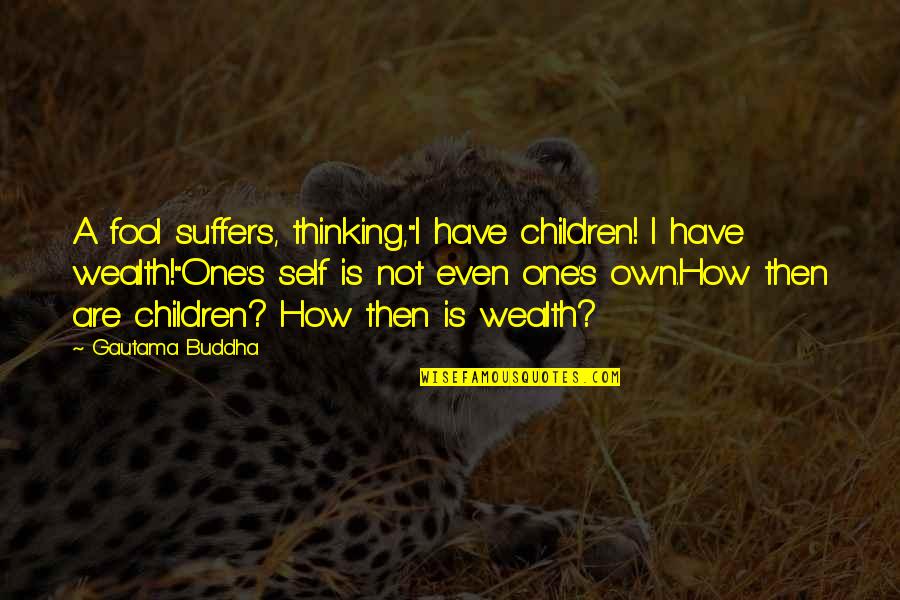 Wealth's Quotes By Gautama Buddha: A fool suffers, thinking,"I have children! I have