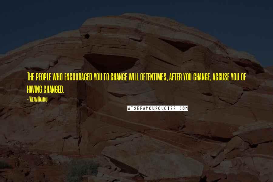 Weam Namou quotes: The people who encouraged you to change will oftentimes, after you change, accuse you of having changed. Weam Namou quotes: The people who encouraged you to change will oftentimes, after you change, accuse you of having changed.