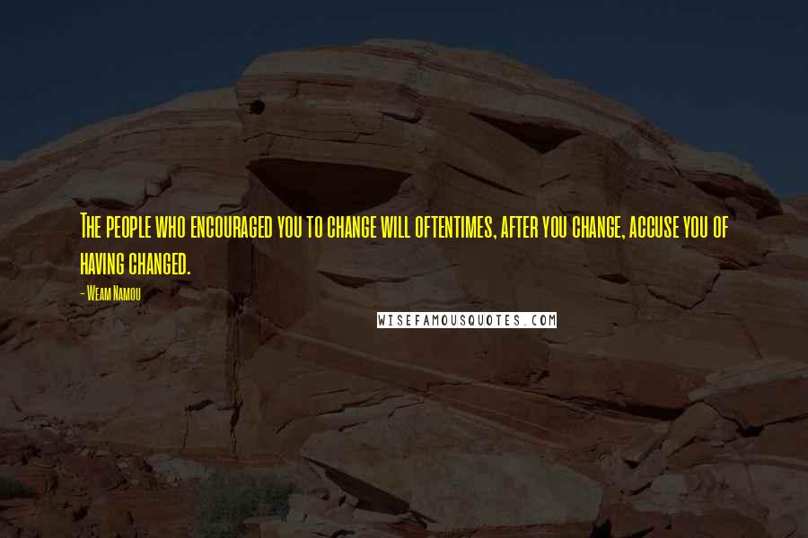 Weam Namou quotes: The people who encouraged you to change will oftentimes, after you change, accuse you of having changed.