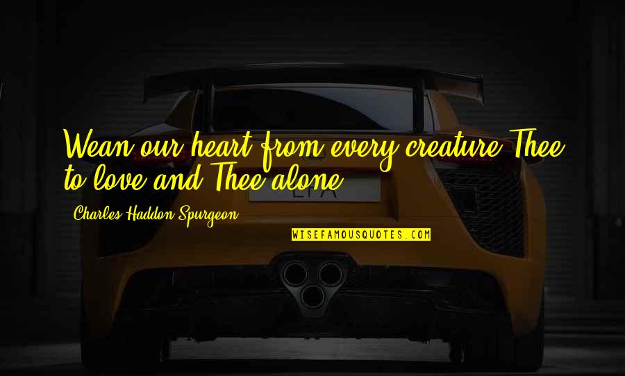 Wean Quotes By Charles Haddon Spurgeon: Wean our heart from every creature Thee to Wean Quotes By Charles Haddon Spurgeon: Wean our heart from every creature Thee to