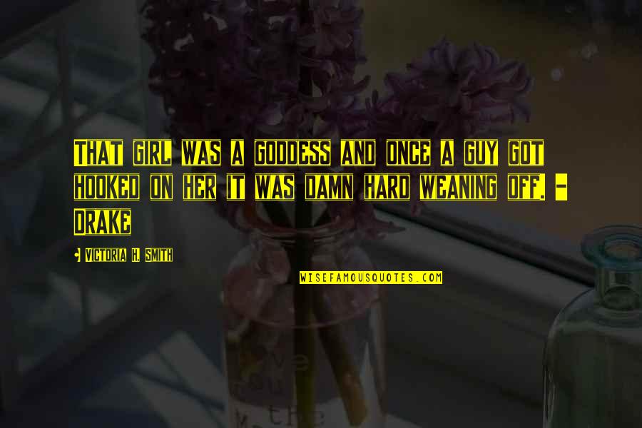 Weaning Off Quotes By Victoria H. Smith: That girl was a goddess and once a