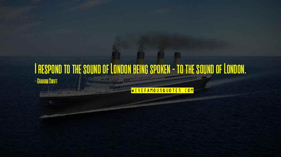 Weaponisation Quotes By Graham Swift: I respond to the sound of London being