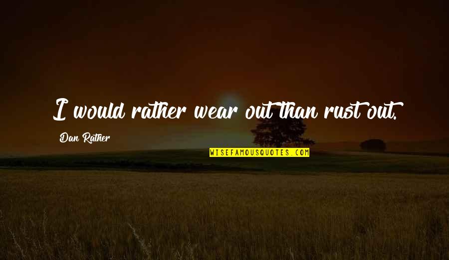 Wear Out Quotes By Dan Rather: I would rather wear out than rust out. Wear Out Quotes By Dan Rather: I would rather wear out than rust out.