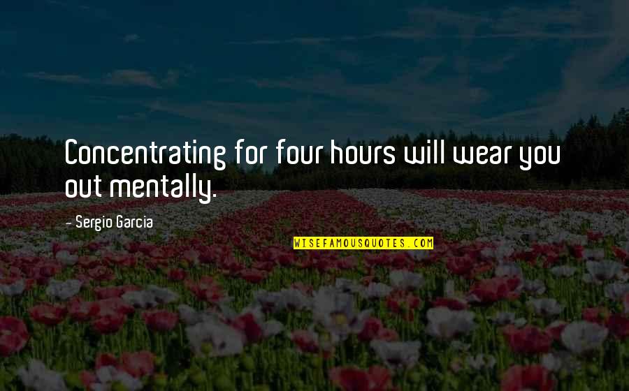 Wear Out Quotes By Sergio Garcia: Concentrating for four hours will wear you out