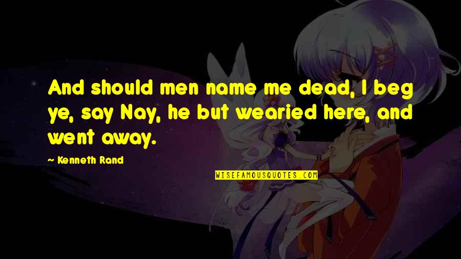 Wearied Quotes By Kenneth Rand: And should men name me dead, I beg