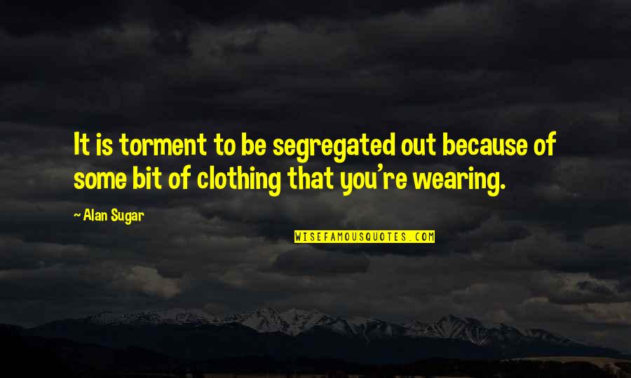 Wearing Out Quotes By Alan Sugar: It is torment to be segregated out because Wearing Out Quotes By Alan Sugar: It is torment to be segregated out because