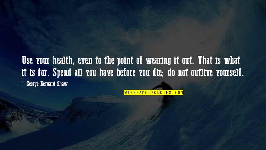 Wearing Out Quotes By George Bernard Shaw: Use your health, even to the point of Wearing Out Quotes By George Bernard Shaw: Use your health, even to the point of
