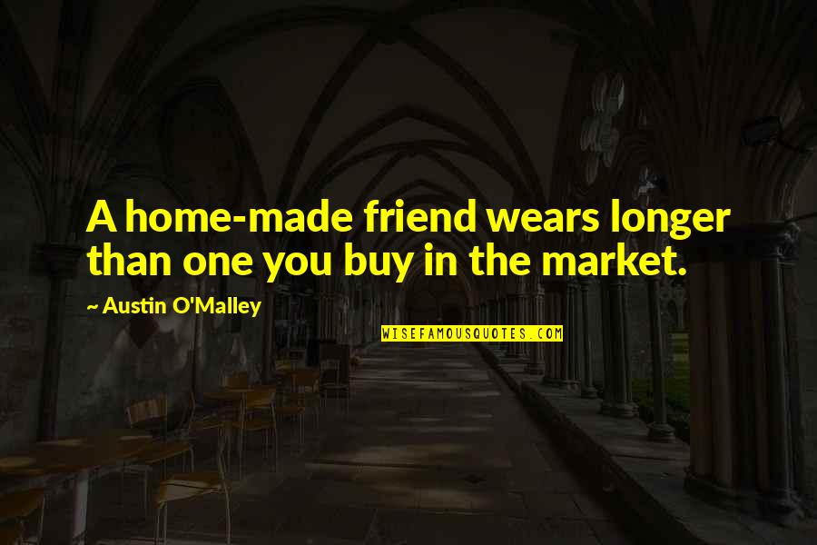 Wears Quotes By Austin O'Malley: A home-made friend wears longer than one you Wears Quotes By Austin O'Malley: A home-made friend wears longer than one you