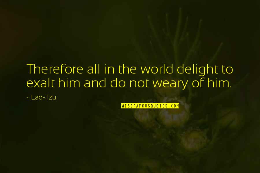 Weary Quotes By Lao-Tzu: Therefore all in the world delight to exalt