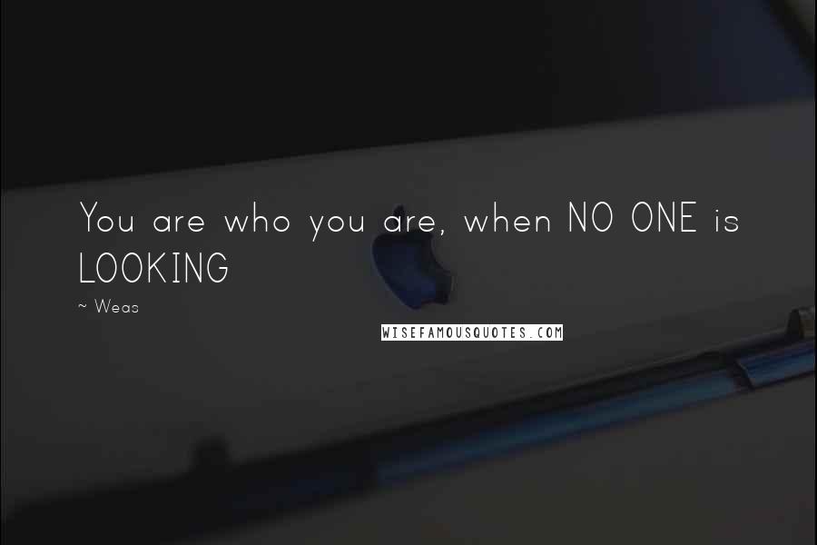 Weas quotes: You are who you are, when NO ONE is LOOKING