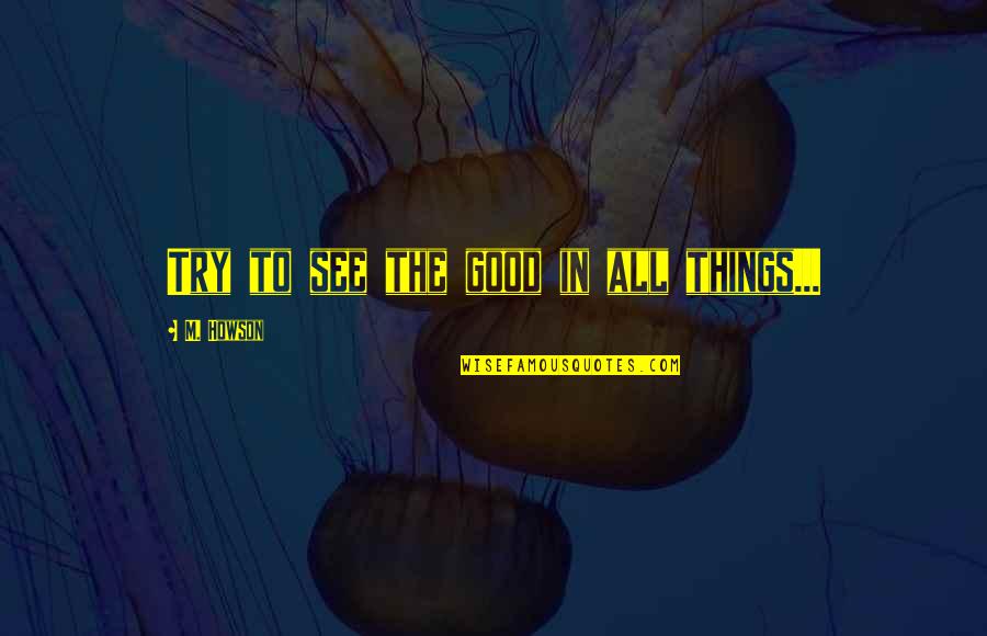 Weather And Happiness Quotes By M. Howson: Try to see the good in all things... Weather And Happiness Quotes By M. Howson: Try to see the good in all things...