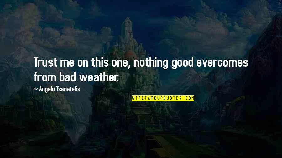 Weather And Life Quotes By Angelo Tsanatelis: Trust me on this one, nothing good evercomes Weather And Life Quotes By Angelo Tsanatelis: Trust me on this one, nothing good evercomes