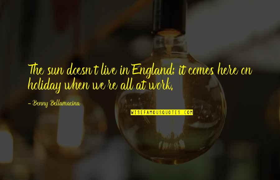 Weather And Life Quotes By Benny Bellamacina: The sun doesn't live in England; it comes Weather And Life Quotes By Benny Bellamacina: The sun doesn't live in England; it comes
