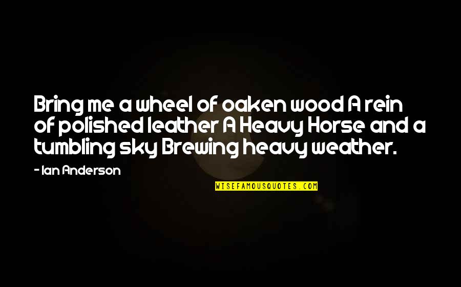 Weather For Leather Quotes By Ian Anderson: Bring me a wheel of oaken wood A Weather For Leather Quotes By Ian Anderson: Bring me a wheel of oaken wood A