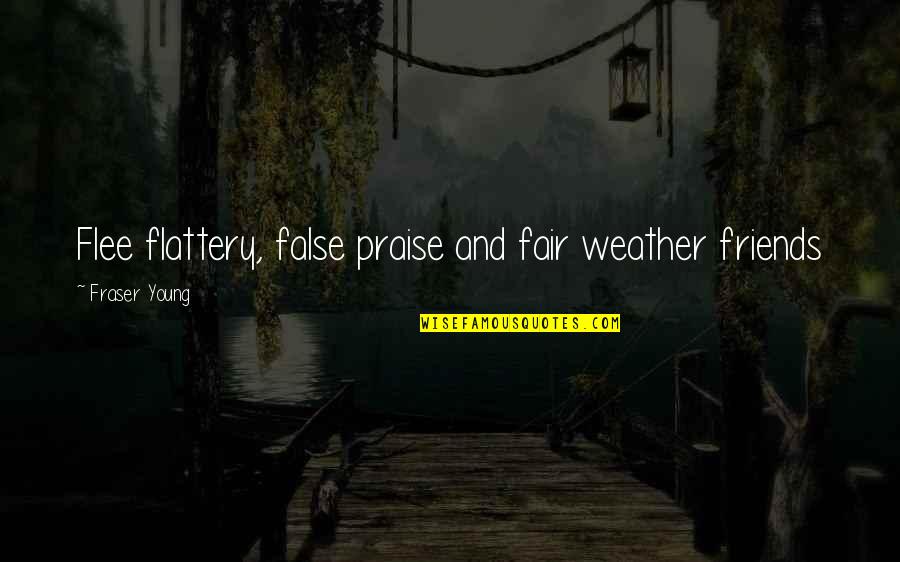 Weather Friends Quotes By Fraser Young: Flee flattery, false praise and fair weather friends