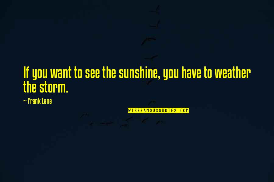 Weather The Storm Quotes By Frank Lane: If you want to see the sunshine, you