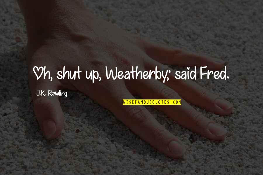 Weatherby Quotes By J.K. Rowling: Oh, shut up, Weatherby,' said Fred. Weatherby Quotes By J.K. Rowling: Oh, shut up, Weatherby,' said Fred.