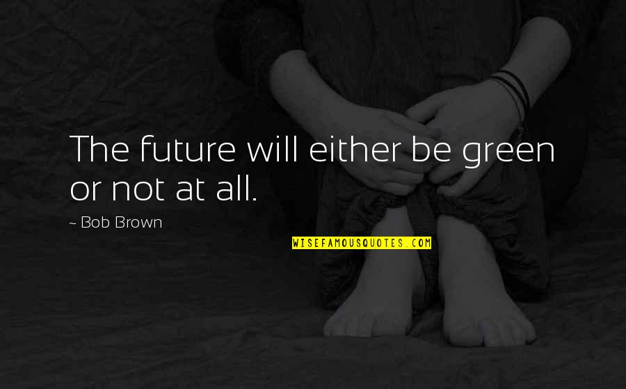 Weatherhead School Quotes By Bob Brown: The future will either be green or not Weatherhead School Quotes By Bob Brown: The future will either be green or not