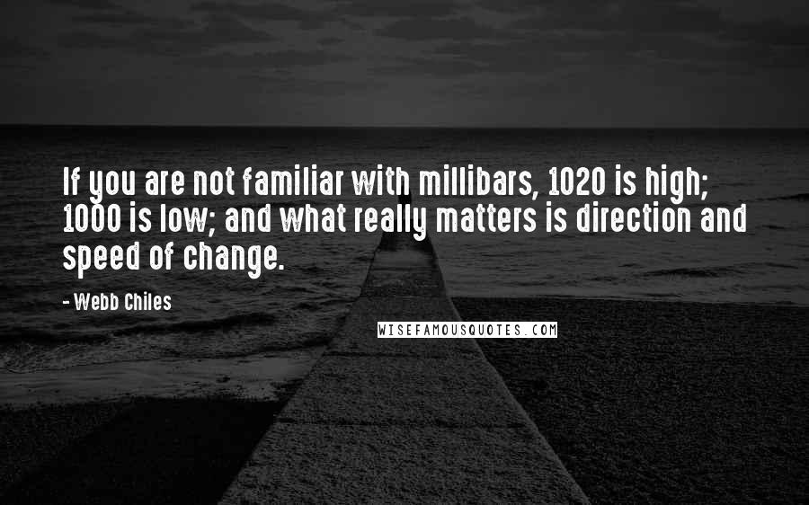 Webb Chiles quotes: If you are not familiar with millibars, 1020 is high; 1000 is low; and what really matters is direction and speed of change. Webb Chiles quotes: If you are not familiar with millibars, 1020 is high; 1000 is low; and what really matters is direction and speed of change.