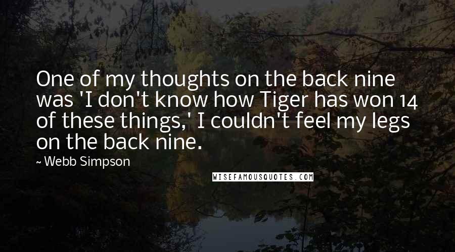 Webb Simpson quotes: One of my thoughts on the back nine was 'I don't know how Tiger has won 14 of these things,' I couldn't feel my legs on the back nine.