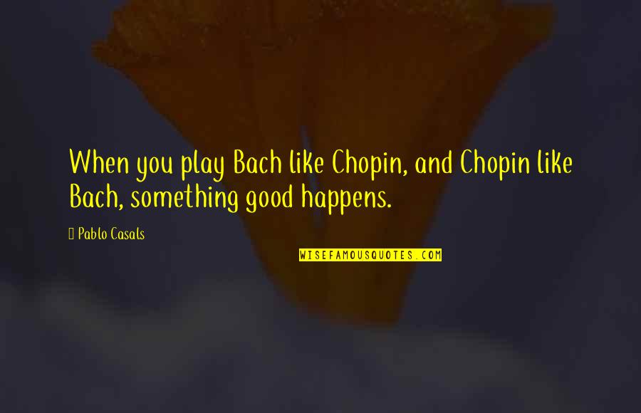 Weckwerth Cabinets Quotes By Pablo Casals: When you play Bach like Chopin, and Chopin