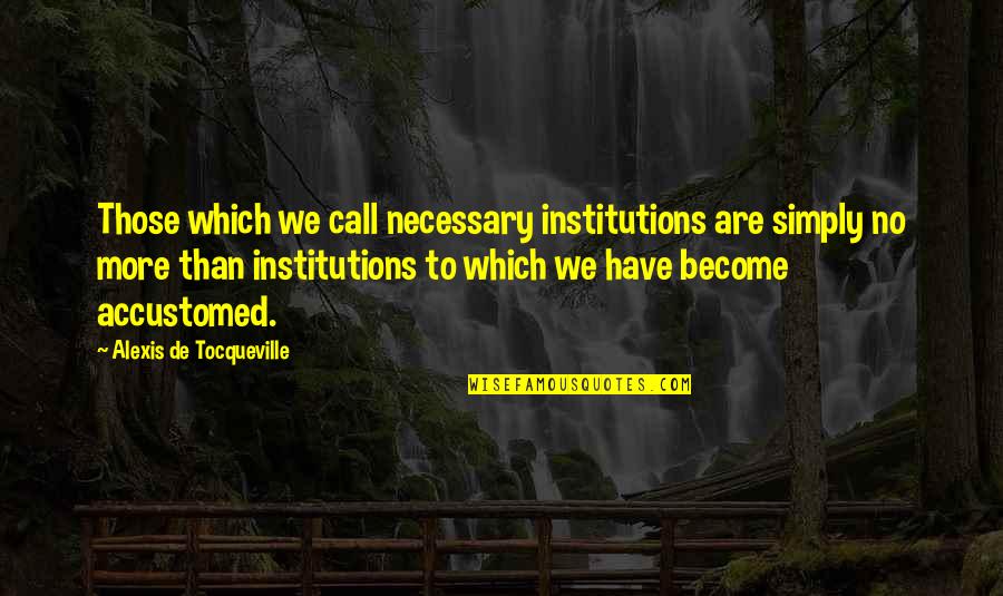 We'de Quotes By Alexis De Tocqueville: Those which we call necessary institutions are simply We'de Quotes By Alexis De Tocqueville: Those which we call necessary institutions are simply