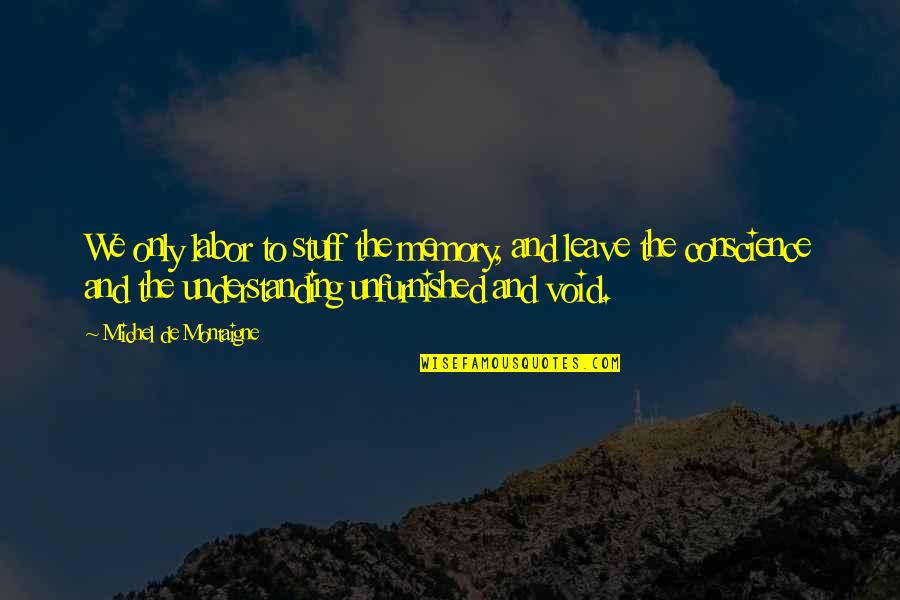 We'de Quotes By Michel De Montaigne: We only labor to stuff the memory, and We'de Quotes By Michel De Montaigne: We only labor to stuff the memory, and