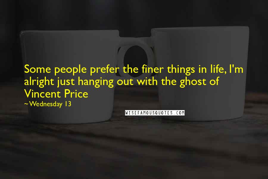 Wednesday 13 quotes: Some people prefer the finer things in life, I'm alright just hanging out with the ghost of Vincent Price Wednesday 13 quotes: Some people prefer the finer things in life, I'm alright just hanging out with the ghost of Vincent Price