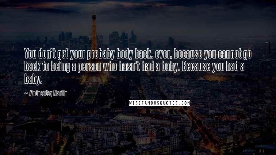 Wednesday Martin quotes: You don't get your prebaby body back, ever, because you cannot go back to being a person who hasn't had a baby. Because you had a baby. Wednesday Martin quotes: You don't get your prebaby body back, ever, because you cannot go back to being a person who hasn't had a baby. Because you had a baby.