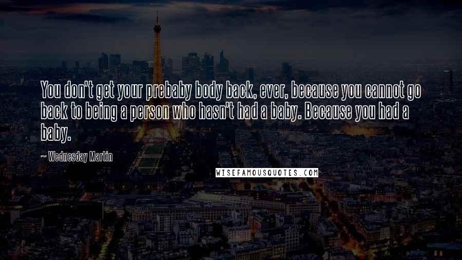 Wednesday Martin quotes: You don't get your prebaby body back, ever, because you cannot go back to being a person who hasn't had a baby. Because you had a baby.