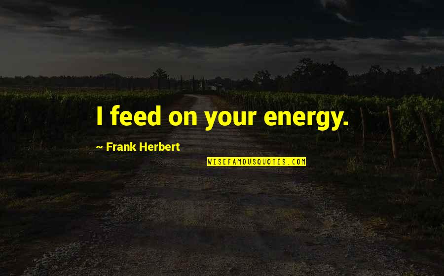 Wednesday Work Day Inspirational Quotes By Frank Herbert: I feed on your energy. Wednesday Work Day Inspirational Quotes By Frank Herbert: I feed on your energy.