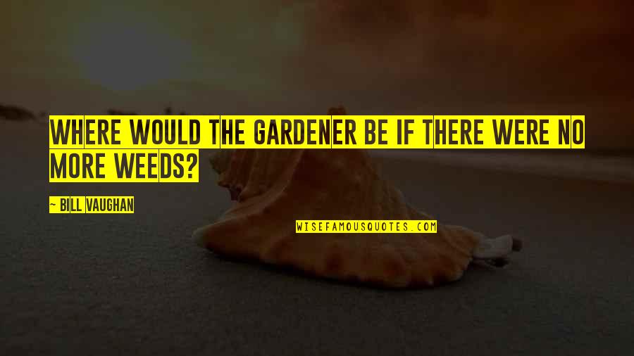 Weed Quotes By Bill Vaughan: Where would the gardener be if there were