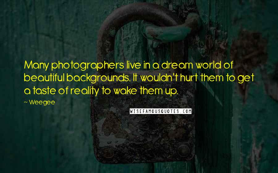 Weegee quotes: Many photographers live in a dream world of beautiful backgrounds. It wouldn't hurt them to get a taste of reality to wake them up.