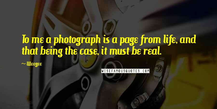 Weegee quotes: To me a photograph is a page from life, and that being the case, it must be real.