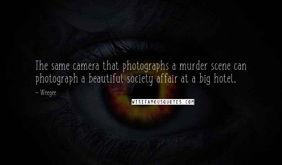 Weegee quotes: The same camera that photographs a murder scene can photograph a beautiful society affair at a big hotel.