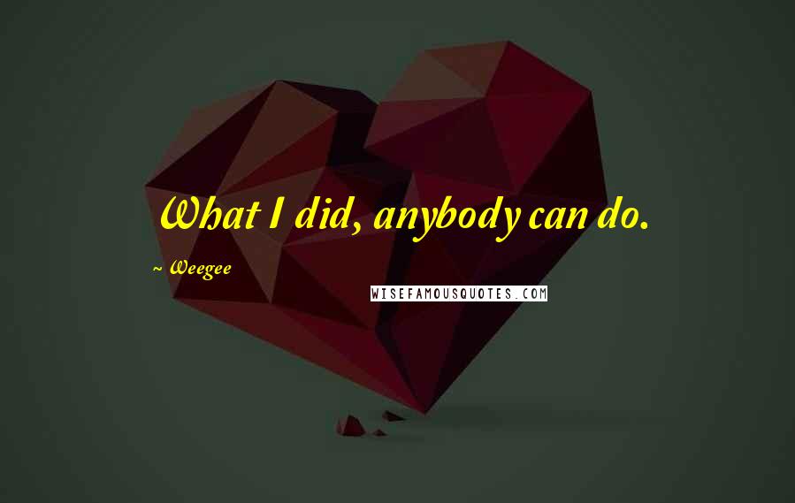 Weegee quotes: What I did, anybody can do.