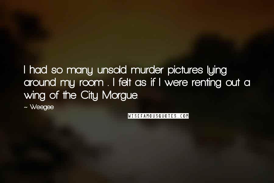 Weegee quotes: I had so many unsold murder pictures lying around my room ... I felt as if I were renting out a wing of the City Morgue.