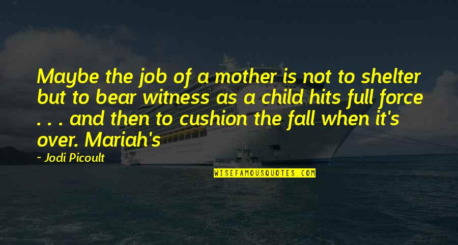 Week End Love Quotes By Jodi Picoult: Maybe the job of a mother is not Week End Love Quotes By Jodi Picoult: Maybe the job of a mother is not