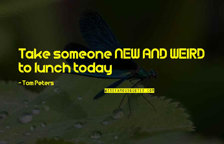Weekday Work Quotes By Tom Peters: Take someone NEW AND WEIRD to lunch today Weekday Work Quotes By Tom Peters: Take someone NEW AND WEIRD to lunch today
