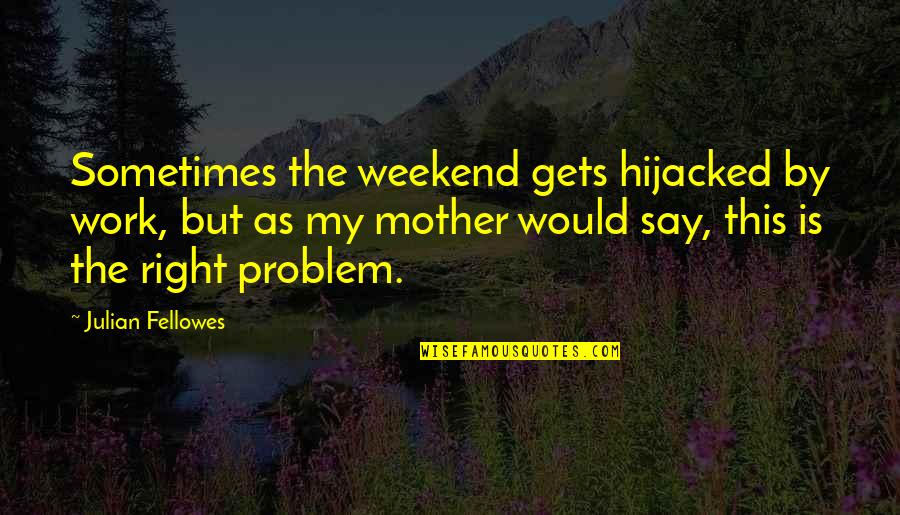 Weekend Off Work Quotes By Julian Fellowes: Sometimes the weekend gets hijacked by work, but Weekend Off Work Quotes By Julian Fellowes: Sometimes the weekend gets hijacked by work, but