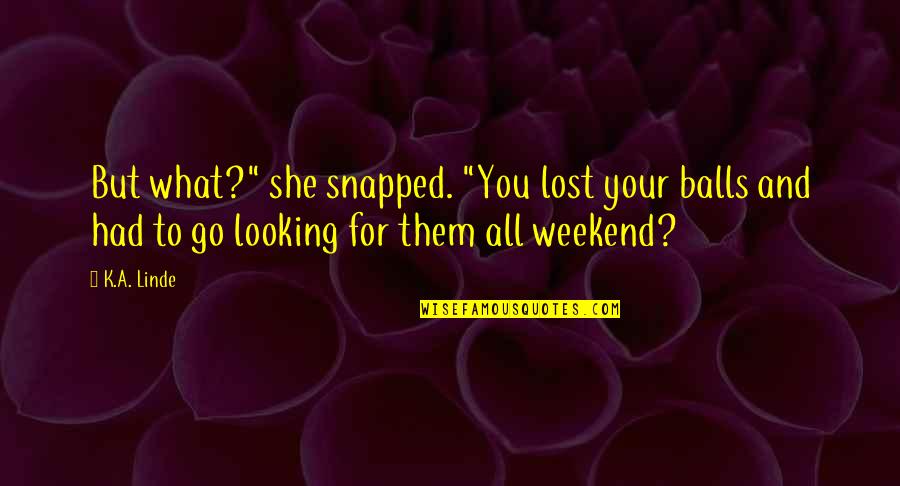 Weekend Quotes By K.A. Linde: But what?" she snapped. "You lost your balls