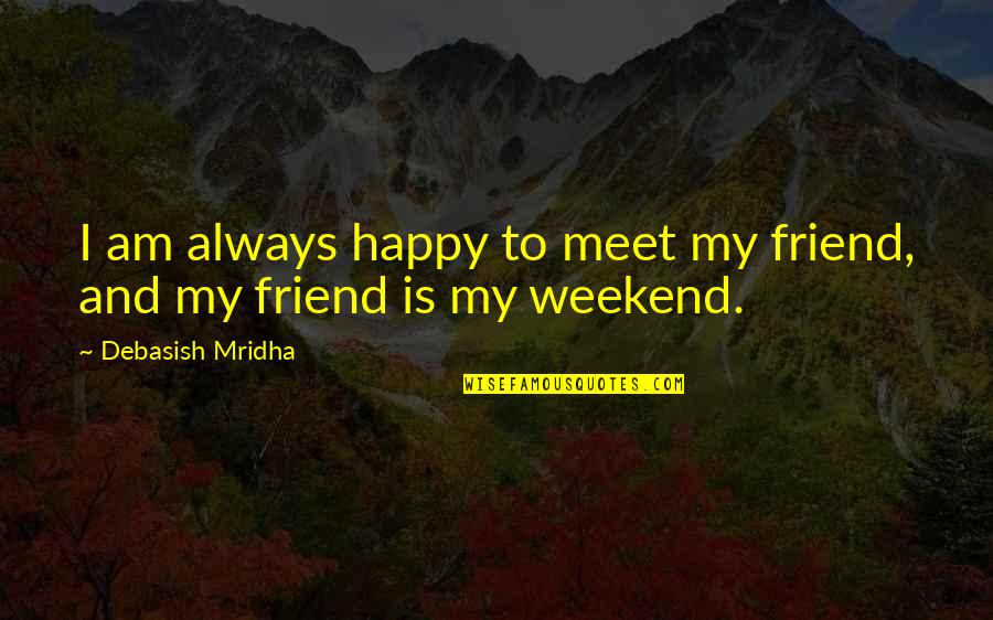 Weekend With Best Friend Quotes By Debasish Mridha: I am always happy to meet my friend,