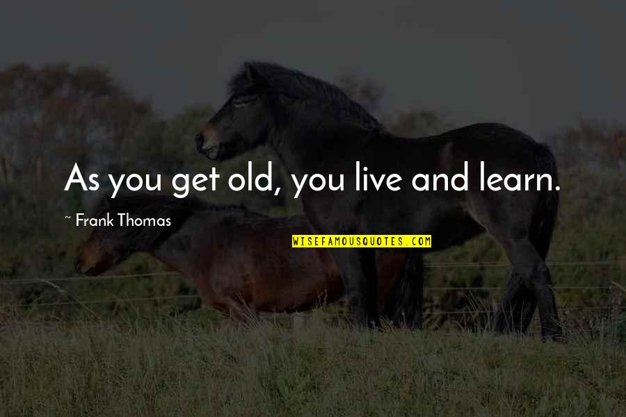 Weekender Memorable Quotes By Frank Thomas: As you get old, you live and learn.