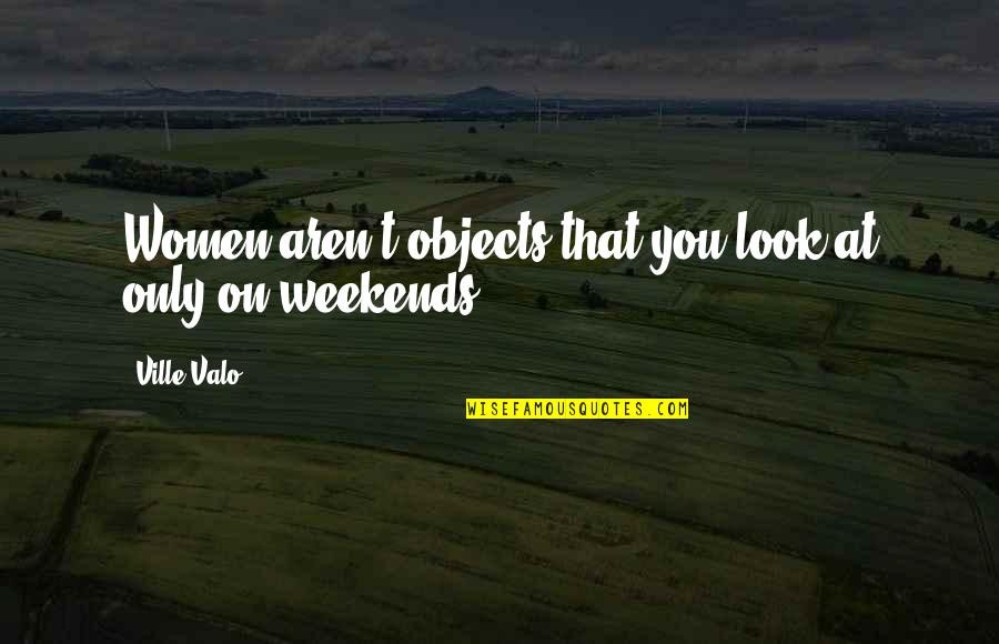 Weekends Quotes By Ville Valo: Women aren't objects that you look at only