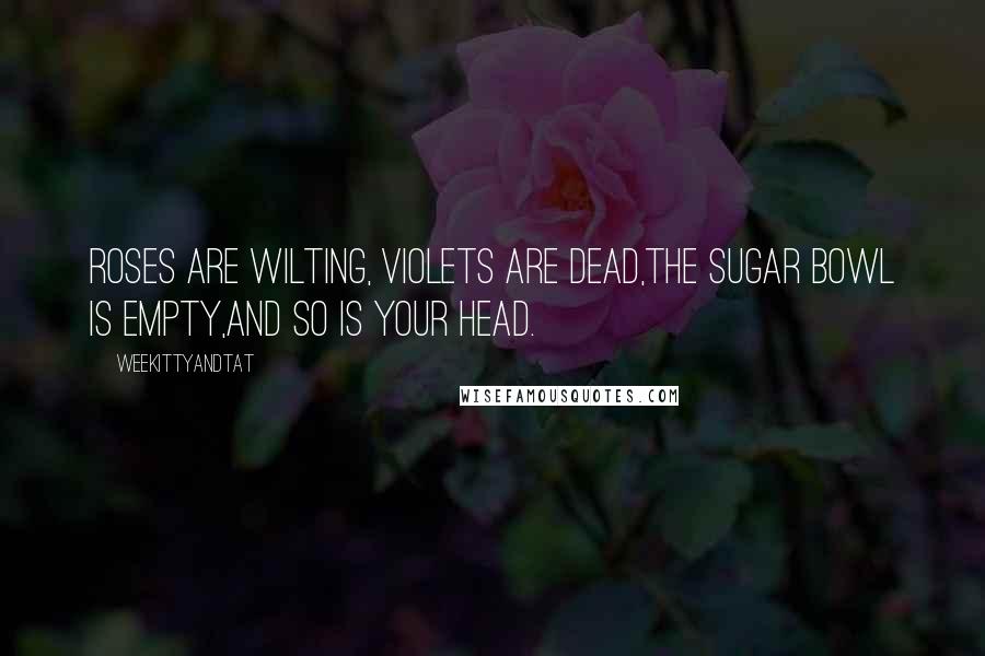 WeeKittyAndTAT quotes: Roses are wilting, Violets are dead,The sugar bowl is empty,and so is your head.
