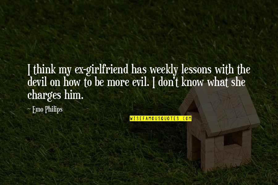Weekly Quotes By Emo Philips: I think my ex-girlfriend has weekly lessons with