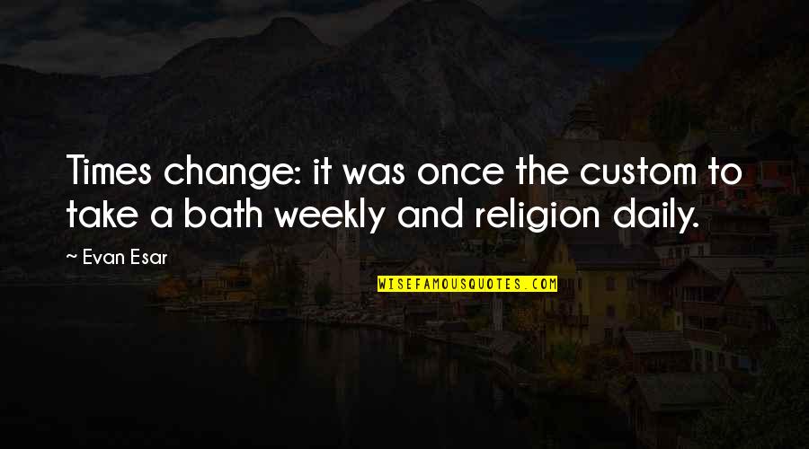 Weekly Quotes By Evan Esar: Times change: it was once the custom to