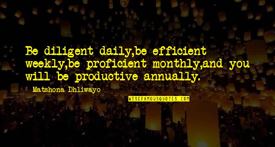 Weekly's Quotes By Matshona Dhliwayo: Be diligent daily,be efficient weekly,be proficient monthly,and you