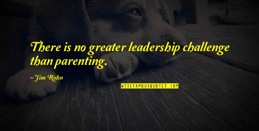 Weekness Quotes By Jim Rohn: There is no greater leadership challenge than parenting.